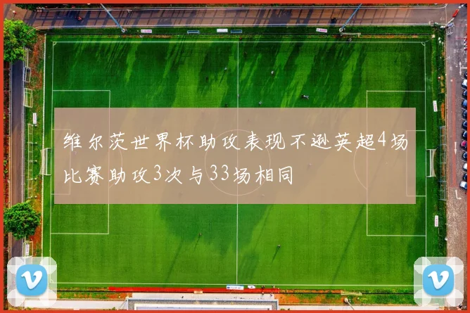 维尔茨世界杯助攻表现不逊英超4场比赛助攻3次与33场相同