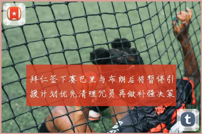 拜仁签下赛巴里与布朗后将暂停引援计划优先清理冗员再做补强决策
