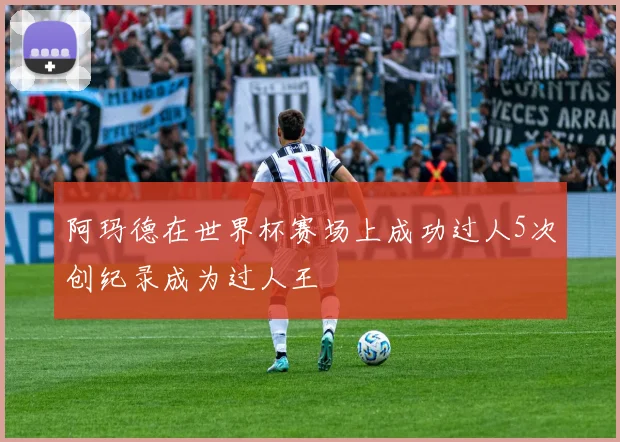 阿玛德在世界杯赛场上成功过人5次创纪录成为过人王