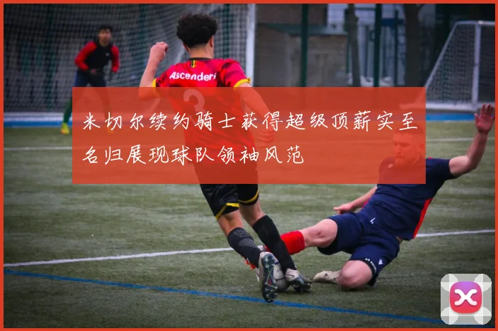 米切尔续约骑士获得超级顶薪实至名归展现球队领袖风范
