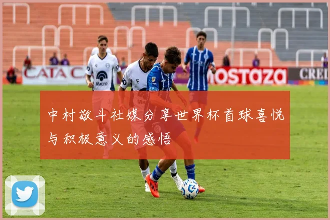 中村敬斗社媒分享世界杯首球喜悦与积极意义的感悟