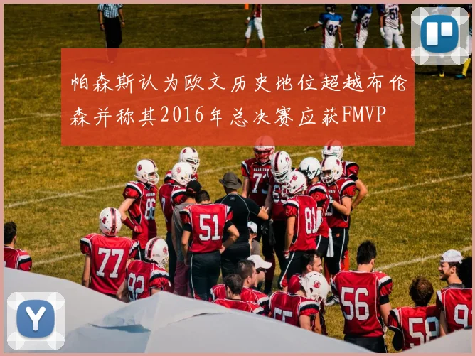 帕森斯认为欧文历史地位超越布伦森并称其2016年总决赛应获FMVP